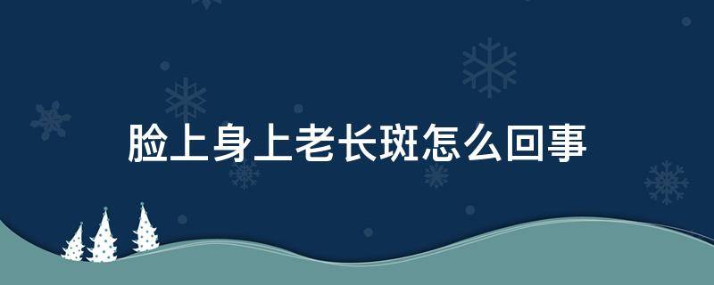 脸上身上老长斑怎么回事（脸上身上老长斑怎么回事图片）