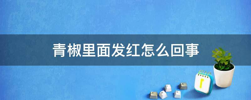 青椒里面发红怎么回事 青椒里面发红是不是坏了