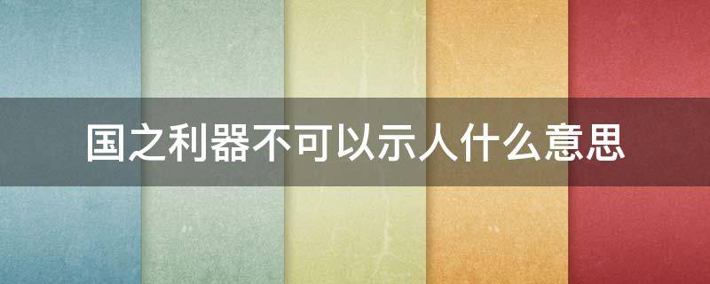 国之利器不可以示人什么意思 国之利器不可以示人什么意思 专业 权威 训诂