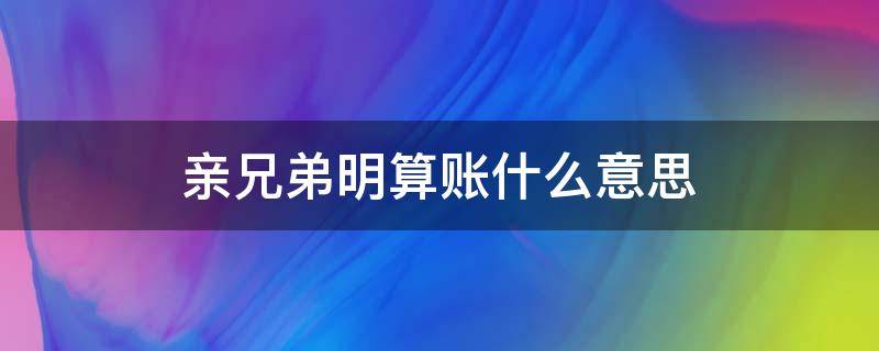 亲兄弟明算账什么意思 亲兄弟明算账什么意思?