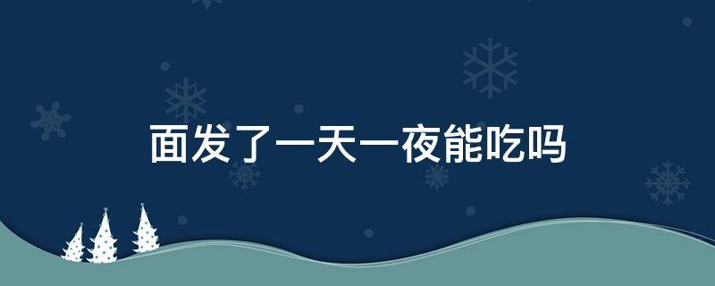 面发了一天一夜能吃吗 面发了一天一夜没发好怎么办