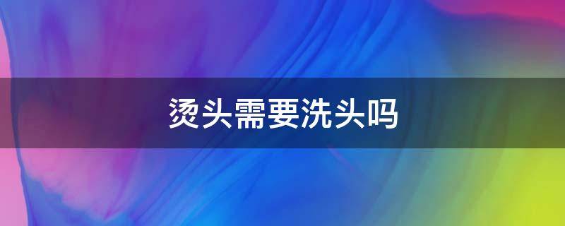 烫头需要洗头吗（烫头发用不用洗头发）