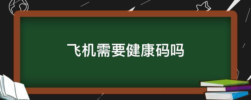 飞机需要健康码吗 飞机需要健康证明吗