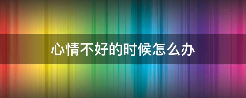 心情不好的时候怎么办 心情不好的时候怎么办说说