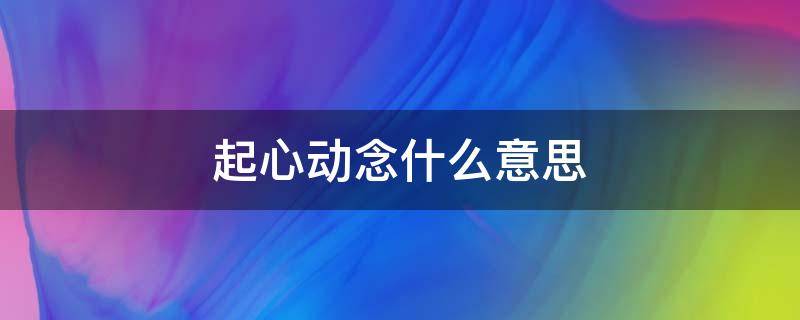 起心动念什么意思（起心动念什么意思解释一下）