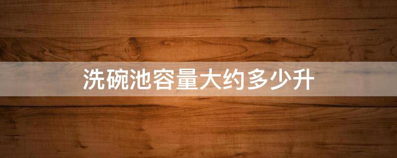 洗碗池容量大约多少升 洗碗池容量大约多少升