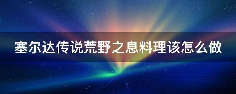 塞尔达传说荒野之息料理该怎么做 塞尔达传说旷野之息料理配方大全料理系统解析