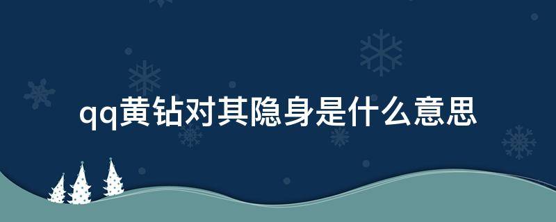 qq黄钻对其隐身是什么意思（黄钻对其隐身访问对方能看到吗）