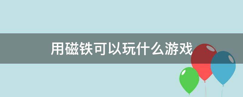 用磁铁可以玩什么游戏（你知道能利用磁铁玩哪些游戏吗把你想到的写出来）