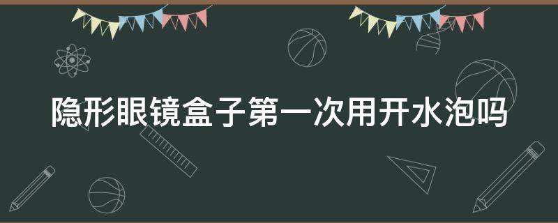 隐形眼镜盒子第一次用开水泡吗 隐形眼镜盒子第一次用开水泡吗有毒吗