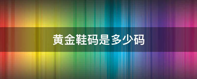 黄金鞋码是多少码（黄金鞋码是多少码男生）