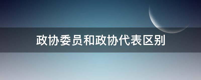 政协委员和政协代表区别（政协委员和政协代表区别大吗）