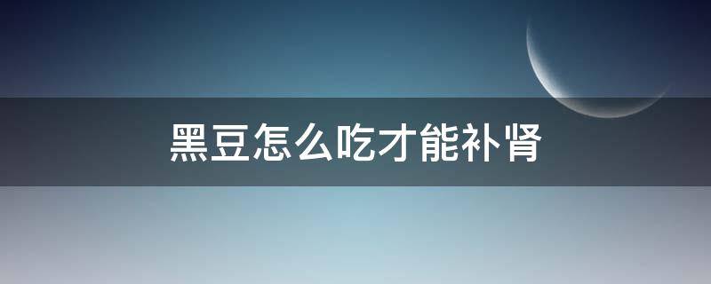 黑豆怎么吃才能补肾（黑豆怎么吃补肾效果最好男人）