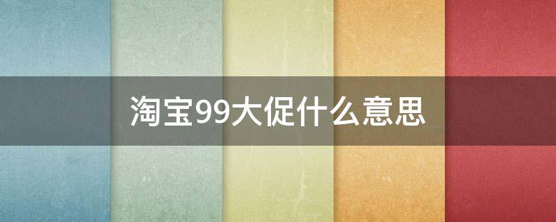 淘宝99大促什么意思 淘宝99大促后面还有什么活动