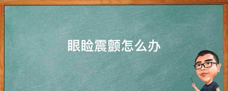 眼睑震颤怎么办（眼睑震颤怎么办缓解）