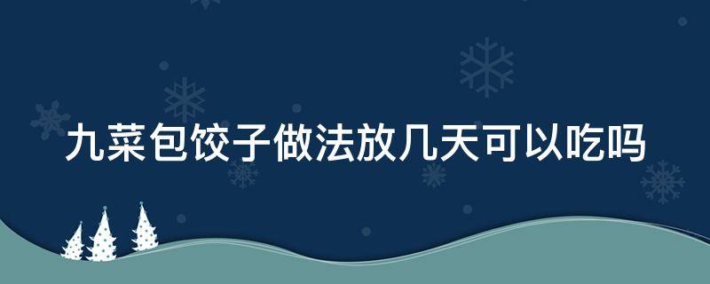 九菜包饺子做法放几天可以吃吗 九菜包饺子做法放几天可以吃吗视频