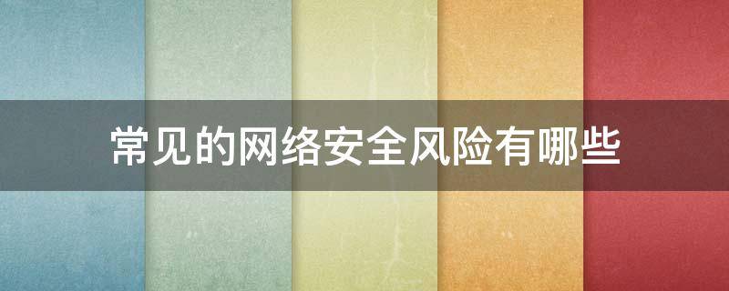 常见的网络安全风险有哪些 常见的网络安全风险有哪些