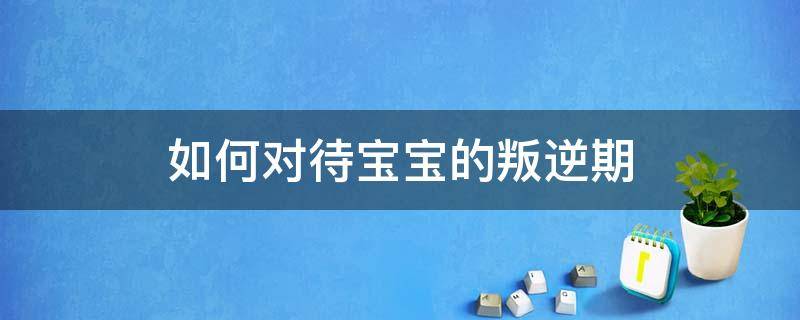 如何对待宝宝的叛逆期 如何面对孩子的叛逆期