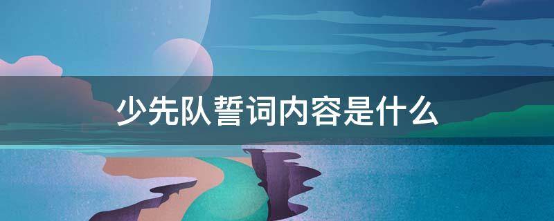 少先队誓词内容是什么 少先队誓词内容是什么意思