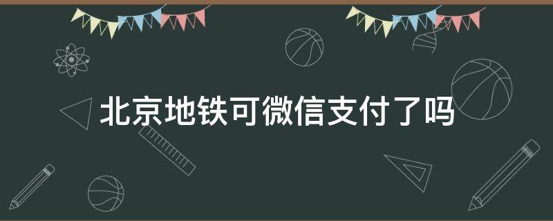 北京地铁可微信支付了吗（北京地铁可微信支付了吗现在）