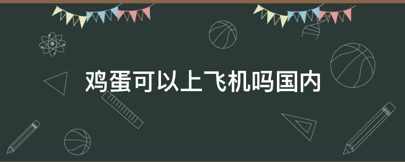 鸡蛋可以上飞机吗国内（鸡蛋可以上飞机么）