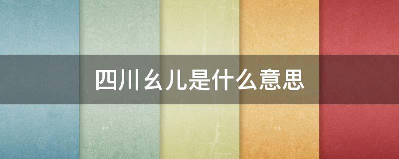 四川幺儿是什么意思 四川幺儿是什么意思啊