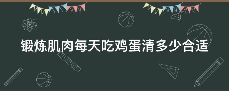 锻炼肌肉每天吃鸡蛋清多少合适（锻炼肌肉一天吃多少鸡蛋白）