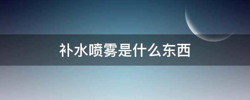 补水喷雾是什么东西 补水喷雾有什么作用,怎么用