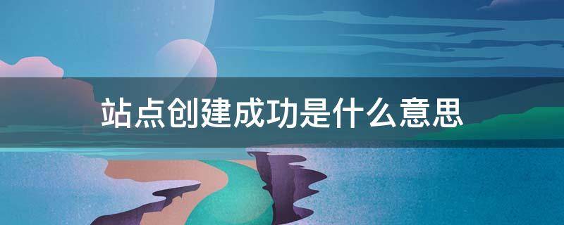 站点创建成功是什么意思 站点创建成功咋办