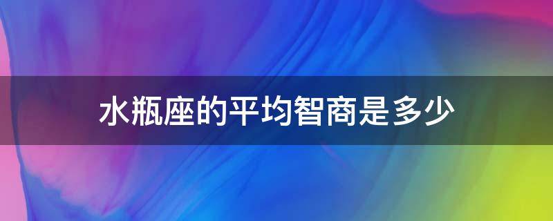 水瓶座的平均智商是多少（水瓶座的人智商多少）