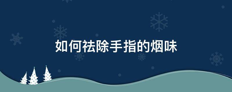 如何祛除手指的烟味（如何去除手指的烟味）