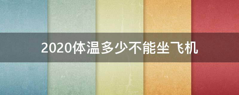 2020体温多少不能坐飞机 2020体温多少度不可以坐飞机