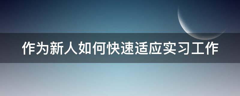 作为新人如何快速适应实习工作 新人如何快速适应职场