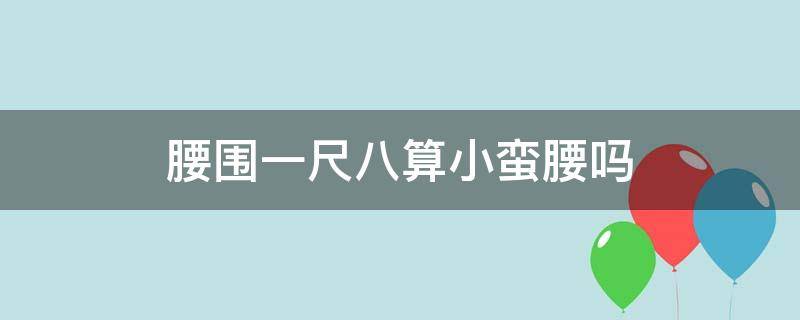 腰围一尺八算小蛮腰吗（腰围一尺八算小蛮腰吗）