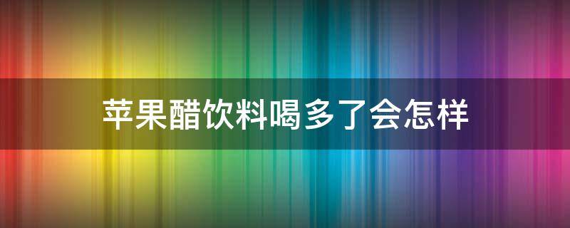 苹果醋饮料喝多了会怎样（苹果醋饮料喝多了好吗）