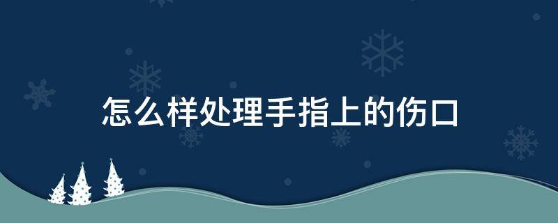 怎么样处理手指上的伤口（手指有伤口怎么消毒）