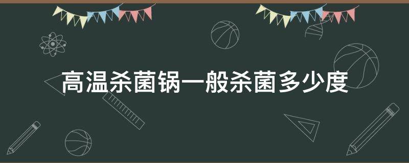 高温杀菌锅一般杀菌多少度 高温杀菌锅杀菌需要多长时间