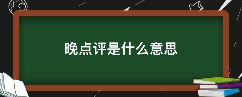 晚点评是什么意思 晚点评是什么意思?