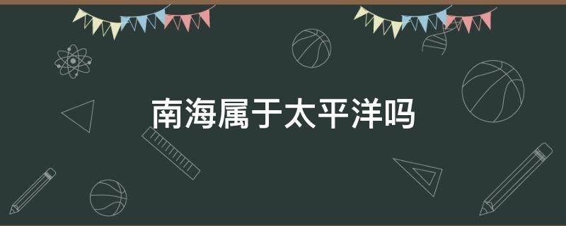 南海属于太平洋吗 南海属于太平洋吗为什么