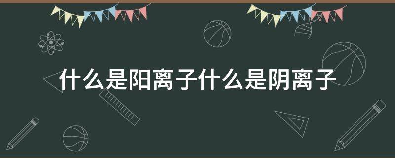 什么是阳离子什么是阴离子 阳离子怎么判断