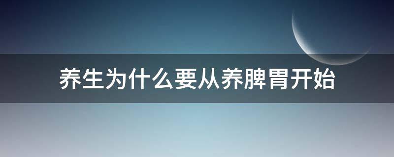 养生为什么要从养脾胃开始 为什么养脾胃就是在养命