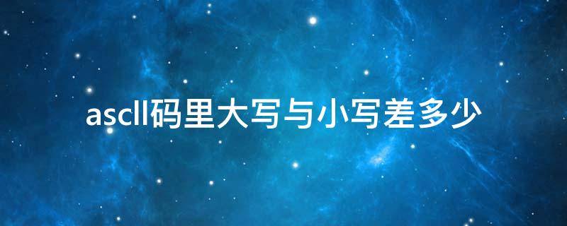 ascll码里大写与小写差多少（ascii码表中字母对应的大写和小写之间ascii码值相差32）