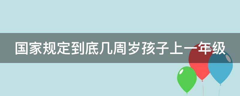 国家规定到底几周岁孩子上一年级 2021年国家规定几岁上一年级