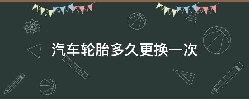 汽车轮胎多久更换一次 汽车轮胎多久更换一次最合适