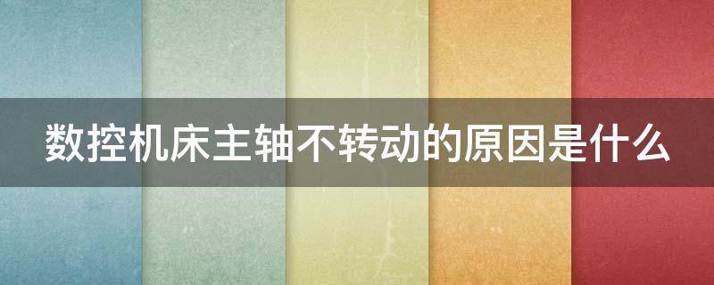 数控机床主轴不转动的原因是什么（分析数控机床主轴不能启动的故障原因）