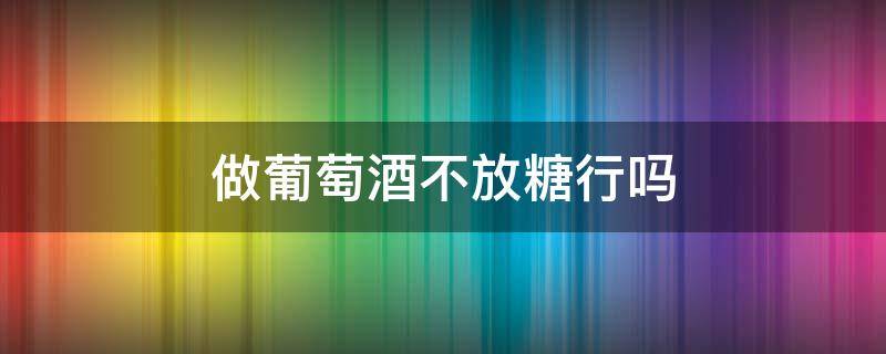 做葡萄酒不放糖行吗 做葡萄酒不放糖行吗怎么做