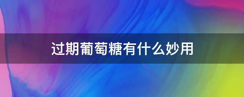 过期葡萄糖有什么妙用 过期的葡萄糖能不能喝