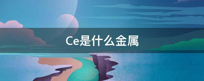 Ce是什么金属 ce是什么材料