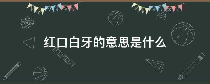 红口白牙的意思是什么 红口白牙的意思是什么解释