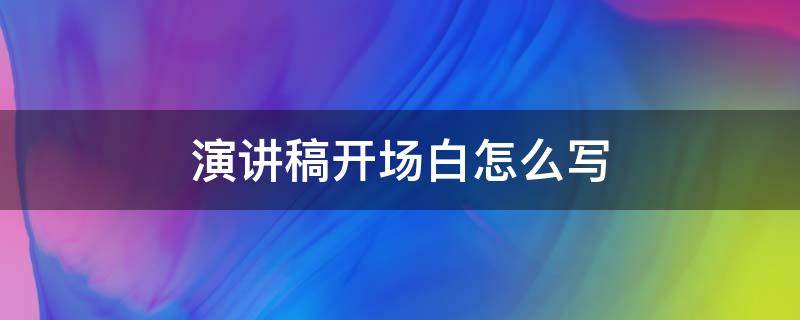 演讲稿开场白怎么写（演讲稿开场白怎么写?）